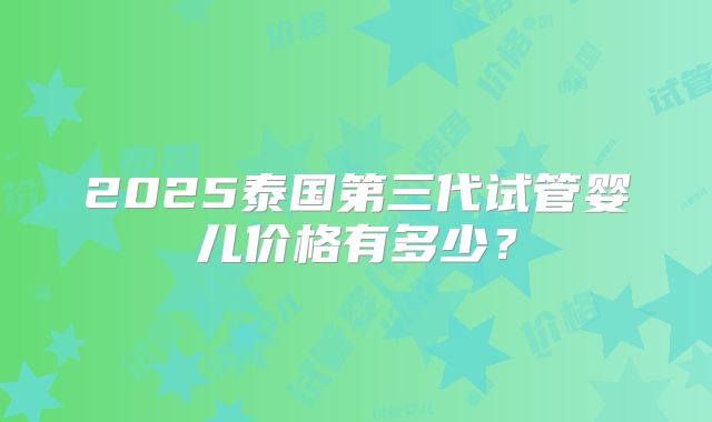 2025泰国第三代试管婴儿价格有多少？