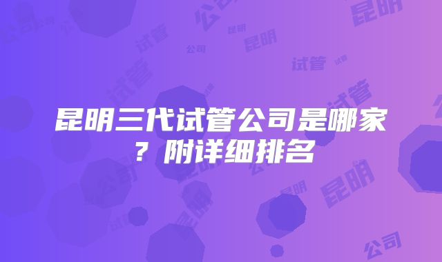 昆明三代试管公司是哪家？附详细排名