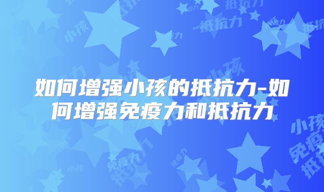 如何增强小孩的抵抗力-如何增强免疫力和抵抗力