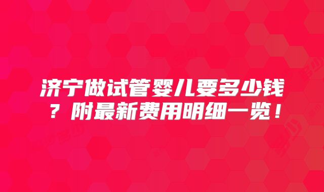 济宁做试管婴儿要多少钱？附最新费用明细一览！