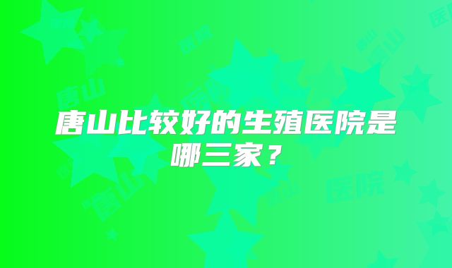 唐山比较好的生殖医院是哪三家？