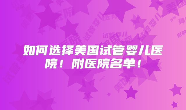 如何选择美国试管婴儿医院!附医院名单!