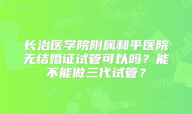 长治医学院附属和平医院无结婚证试管可以吗？能不能做三代试管？