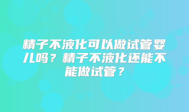 精子不液化可以做试管婴儿吗？精子不液化还能不能做试管？
