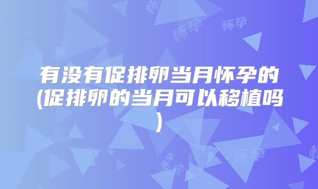 有没有促排卵当月怀孕的(促排卵的当月可以移植吗)