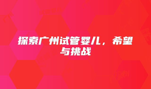 探索广州试管婴儿,希望与挑战