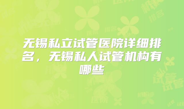 无锡私立试管医院详细排名，无锡私人试管机构有哪些