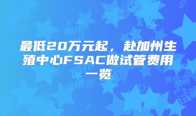 最低20万元起，赴加州生殖中心FSAC做试管费用一览