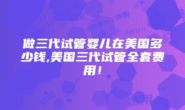 做三代试管婴儿在美国多少钱,美国三代试管全套费用！