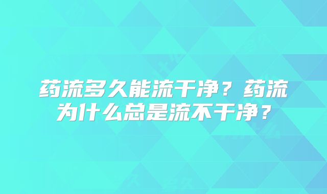 药流多久能流干净?药流为什么总是流不干净?