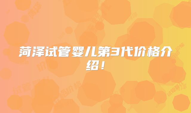 菏泽试管婴儿第3代价格介绍！