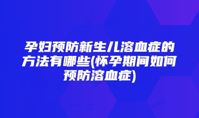 孕妇预防新生儿溶血症的方法有哪些(怀孕期间如何预防溶血症)