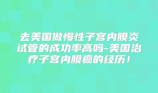 去美国做慢性子宫内膜炎试管的成功率高吗-美国治疗子宫内膜癌的经历!