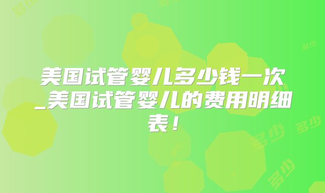 美国试管婴儿多少钱一次_美国试管婴儿的费用明细表!