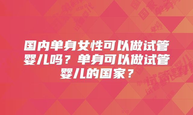 国内单身女性可以做试管婴儿吗？单身可以做试管婴儿的国家？