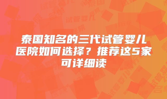 泰国知名的三代试管婴儿医院如何选择？推荐这5家可详细读