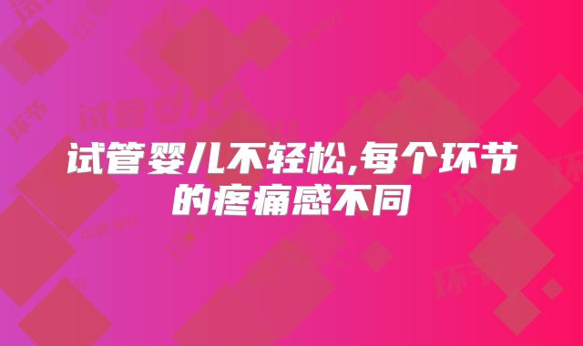 试管婴儿不轻松,每个环节的疼痛感不同