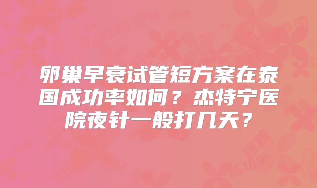 卵巢早衰试管短方案在泰国成功率如何？杰特宁医院夜针一般打几天？