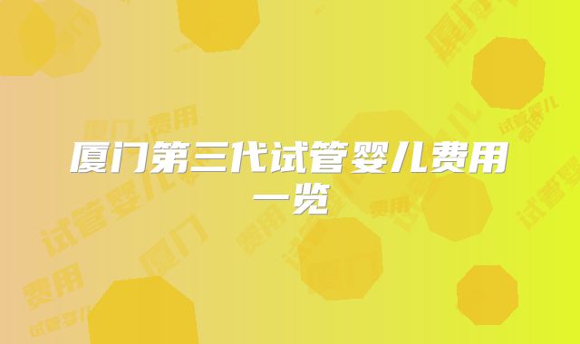 厦门第三代试管婴儿费用一览