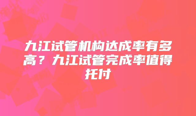 九江试管机构达成率有多高？九江试管完成率值得托付