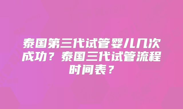 泰国第三代试管婴儿几次成功？泰国三代试管流程时间表？