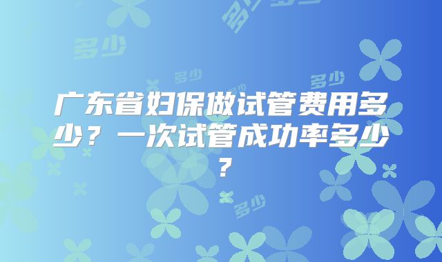 广东省妇保做试管费用多少？一次试管成功率多少？