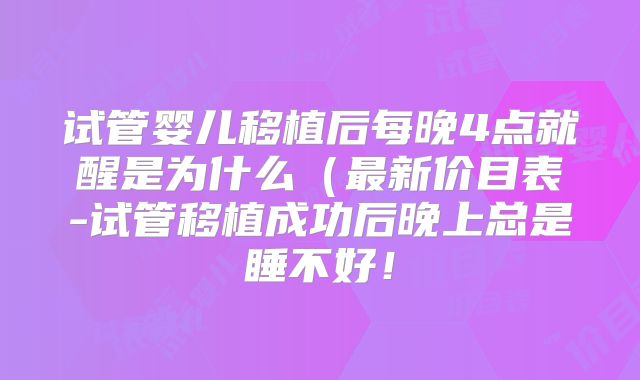 试管婴儿移植后每晚4点就醒是为什么（最新价目表-试管移植成功后晚上总是睡不好！