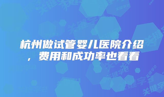 杭州做试管婴儿医院介绍，费用和成功率也看看