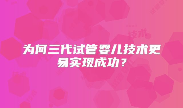 为何三代试管婴儿技术更易实现成功？