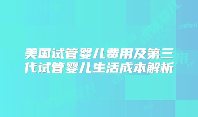 美国试管婴儿费用及第三代试管婴儿生活成本解析