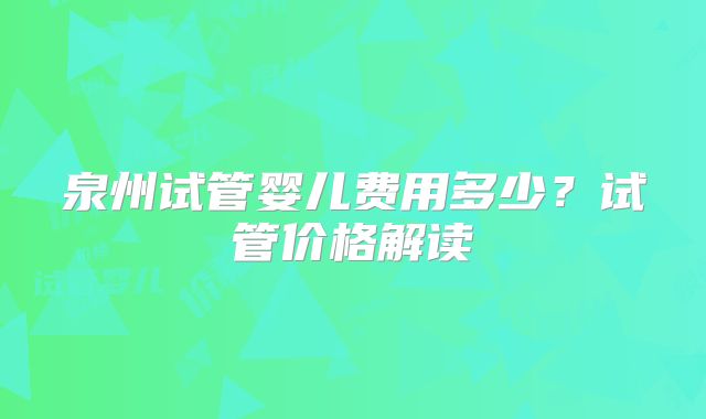泉州试管婴儿费用多少？试管价格解读