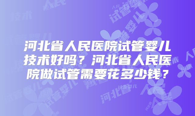 河北省人民医院试管婴儿技术好吗？河北省人民医院做试管需要花多少钱？