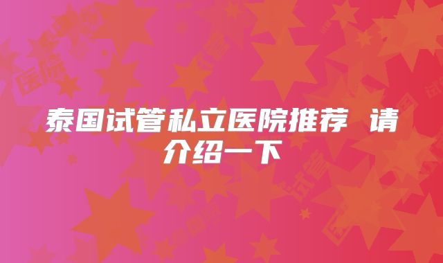 泰国试管私立医院推荐 请介绍一下