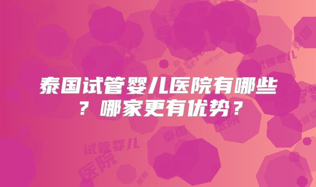 泰国试管婴儿医院有哪些？哪家更有优势？