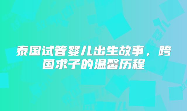 泰国试管婴儿出生故事，跨国求子的温馨历程