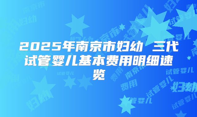 2025年南京市妇幼 三代试管婴儿基本费用明细速览