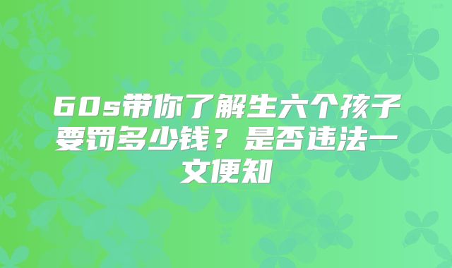 60s带你了解生六个孩子要罚多少钱？是否违法一文便知