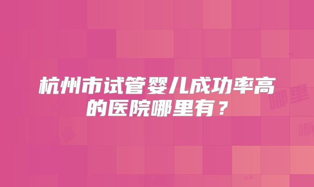 杭州市试管婴儿成功率高的医院哪里有？