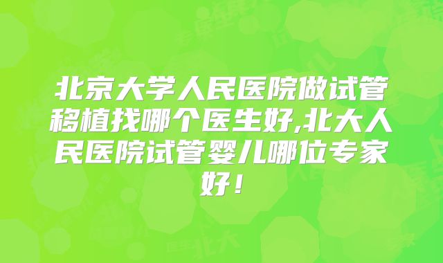北京大学人民医院做试管移植找哪个医生好,北大人民医院试管婴儿哪位专家好！