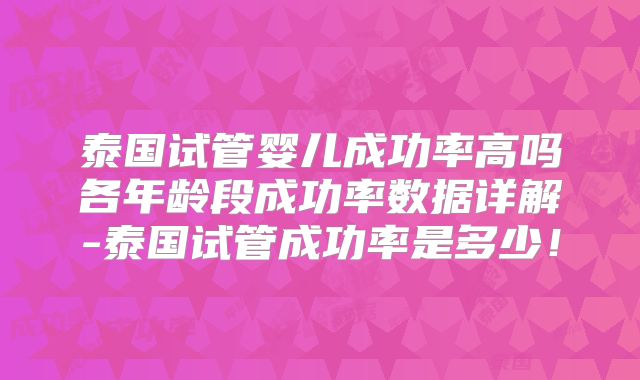 泰国试管婴儿成功率高吗各年龄段成功率数据详解-泰国试管成功率是多少!