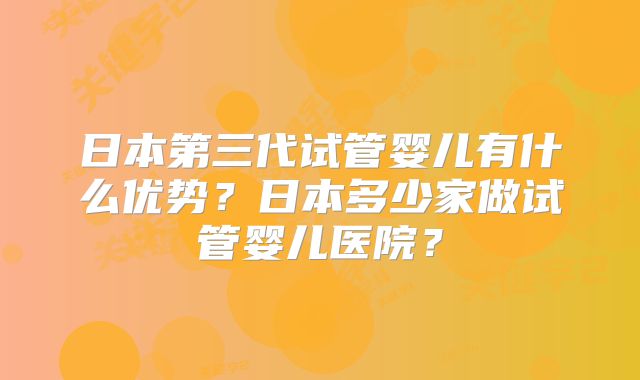 日本第三代试管婴儿有什么优势？日本多少家做试管婴儿医院？