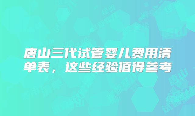 唐山三代试管婴儿费用清单表,这些经验值得参考