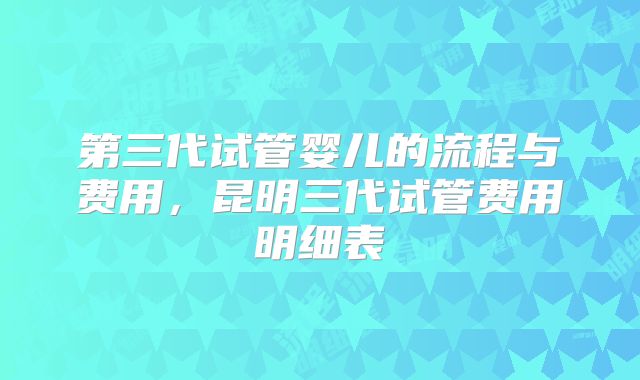 第三代试管婴儿的流程与费用，昆明三代试管费用明细表