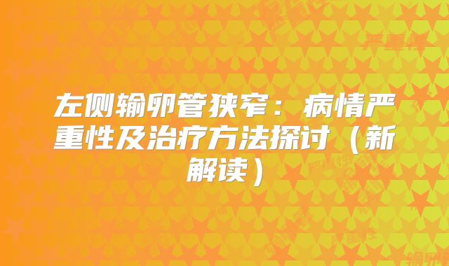 左侧输卵管狭窄:病情严重性及治疗方法探讨(新解读)
