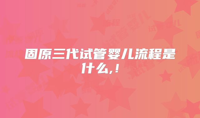 固原三代试管婴儿流程是什么,！