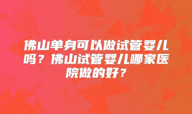 佛山单身可以做试管婴儿吗？佛山试管婴儿哪家医院做的好？