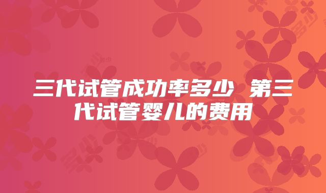 三代试管成功率多少 第三代试管婴儿的费用