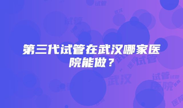 第三代试管在武汉哪家医院能做？
