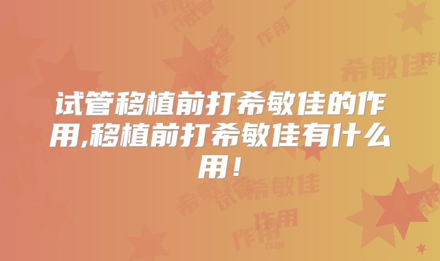 试管移植前打希敏佳的作用,移植前打希敏佳有什么用！