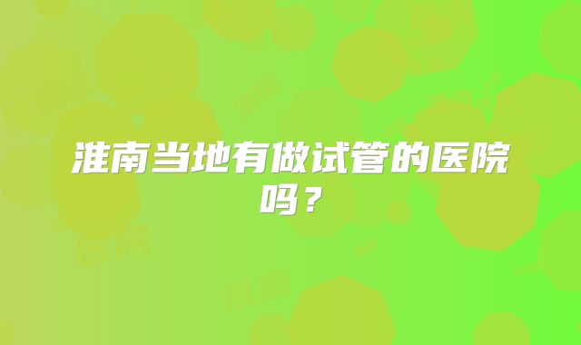 淮南当地有做试管的医院吗？